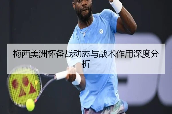 梅西美洲杯备战动态与战术作用深度分析